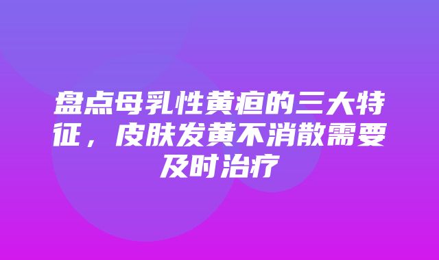 盘点母乳性黄疸的三大特征，皮肤发黄不消散需要及时治疗