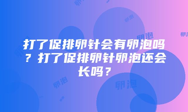 打了促排卵针会有卵泡吗？打了促排卵针卵泡还会长吗？