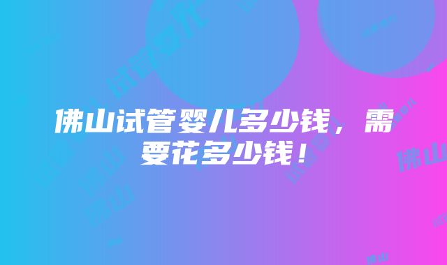 佛山试管婴儿多少钱，需要花多少钱！