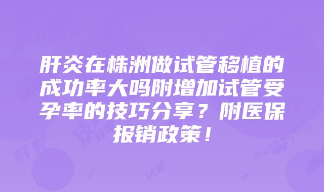 肝炎在株洲做试管移植的成功率大吗附增加试管受孕率的技巧分享？附医保报销政策！