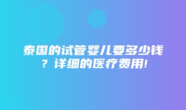 泰国的试管婴儿要多少钱？详细的医疗费用!