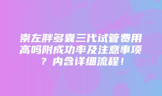 崇左胖多囊三代试管费用高吗附成功率及注意事项？内含详细流程！