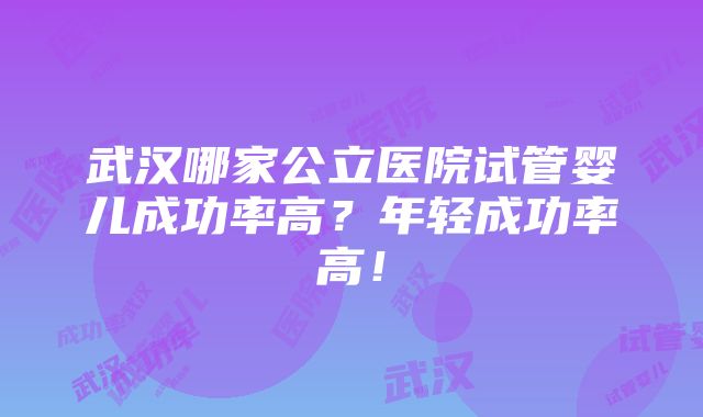 武汉哪家公立医院试管婴儿成功率高？年轻成功率高！