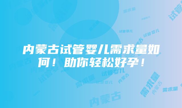 内蒙古试管婴儿需求量如何！助你轻松好孕！