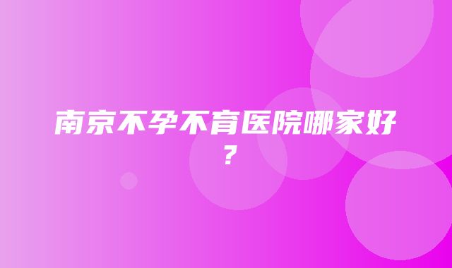 南京不孕不育医院哪家好？