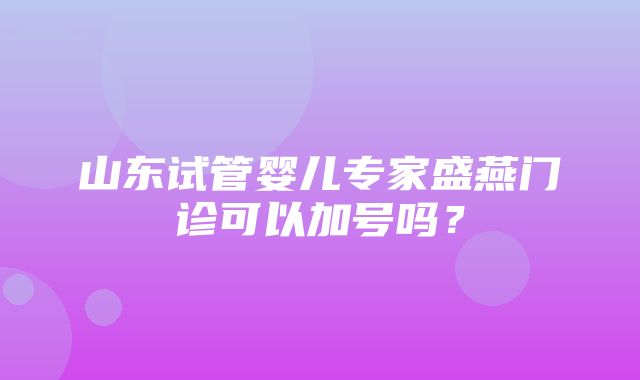 山东试管婴儿专家盛燕门诊可以加号吗？