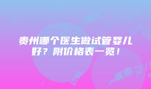 贵州哪个医生做试管婴儿好？附价格表一览！