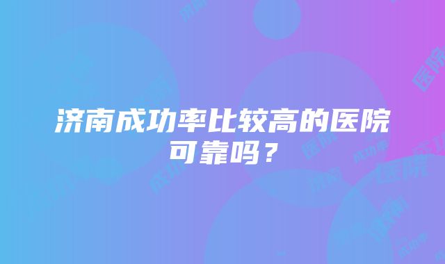 济南成功率比较高的医院可靠吗？