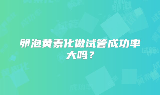 卵泡黄素化做试管成功率大吗？