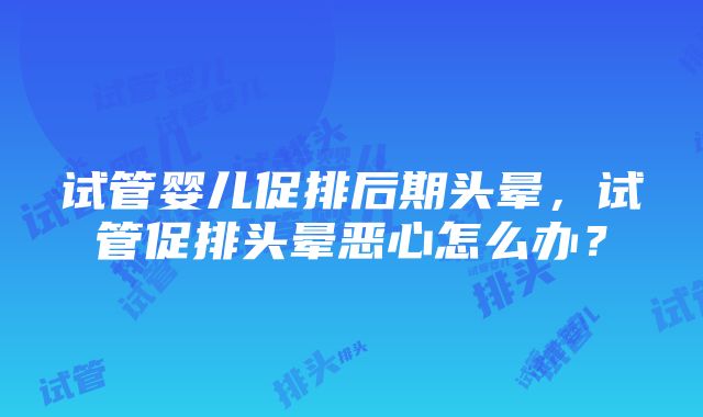 试管婴儿促排后期头晕，试管促排头晕恶心怎么办？