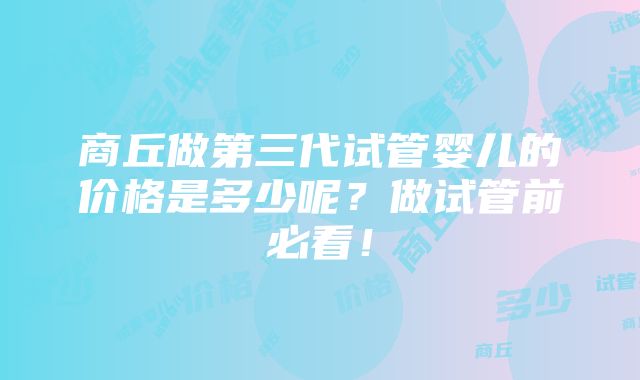 商丘做第三代试管婴儿的价格是多少呢？做试管前必看！