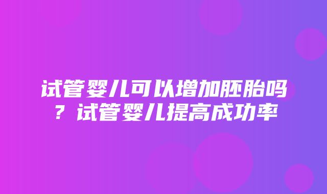 试管婴儿可以增加胚胎吗？试管婴儿提高成功率