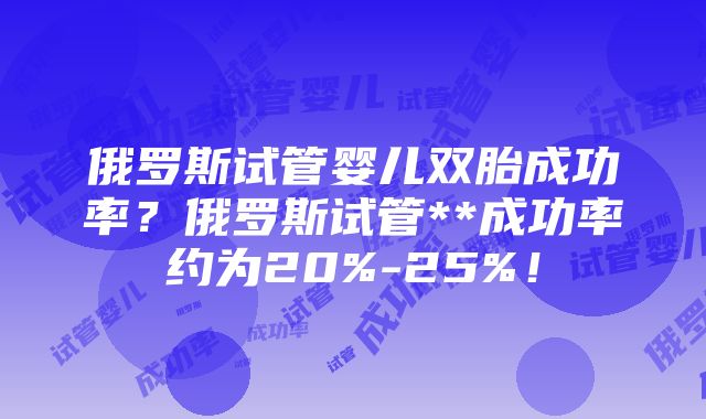 俄罗斯试管婴儿双胎成功率？俄罗斯试管**成功率约为20%-25%！