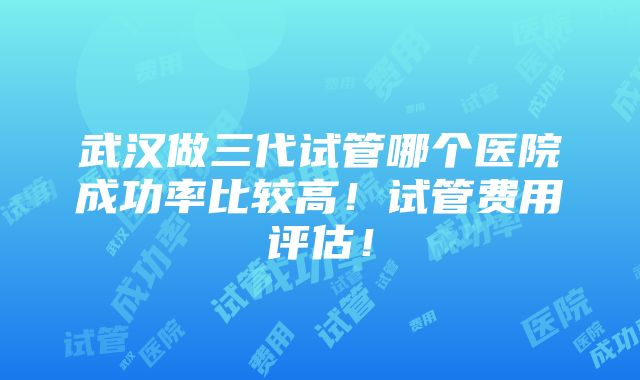 武汉做三代试管哪个医院成功率比较高！试管费用评估！