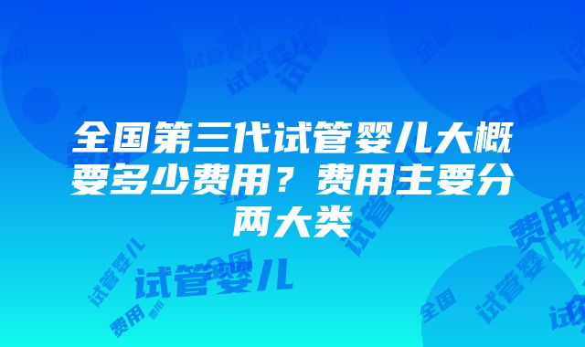 全国第三代试管婴儿大概要多少费用？费用主要分两大类