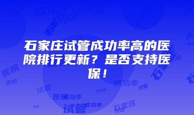 石家庄试管成功率高的医院排行更新？是否支持医保！