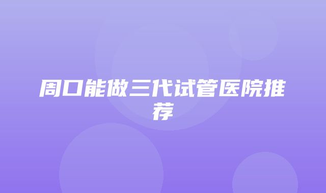 周口能做三代试管医院推荐