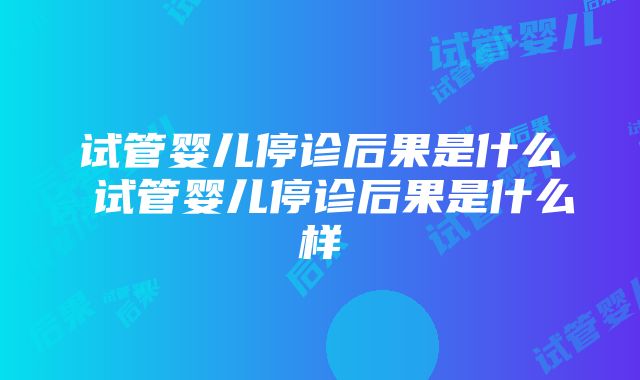 试管婴儿停诊后果是什么 试管婴儿停诊后果是什么样