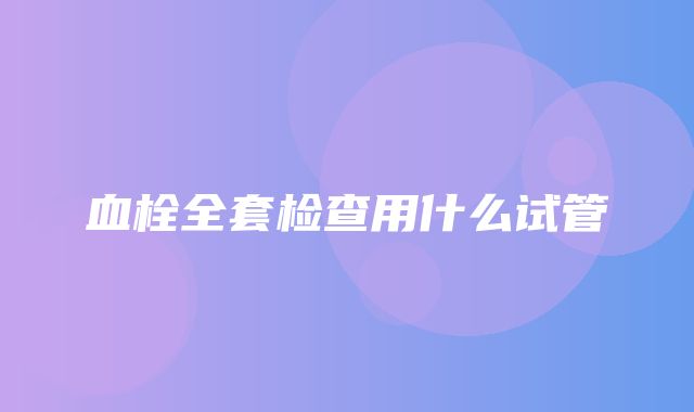 血栓全套检查用什么试管