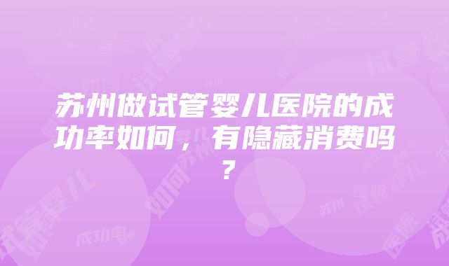 苏州做试管婴儿医院的成功率如何，有隐藏消费吗？