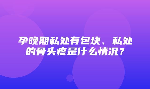 孕晚期私处有包块、私处的骨头疼是什么情况？