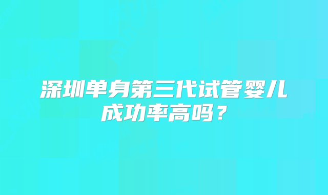 深圳单身第三代试管婴儿成功率高吗？