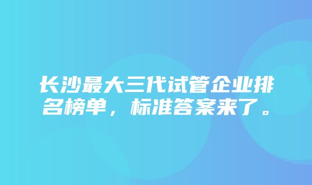 长沙最大三代试管企业排名榜单，标准答案来了。