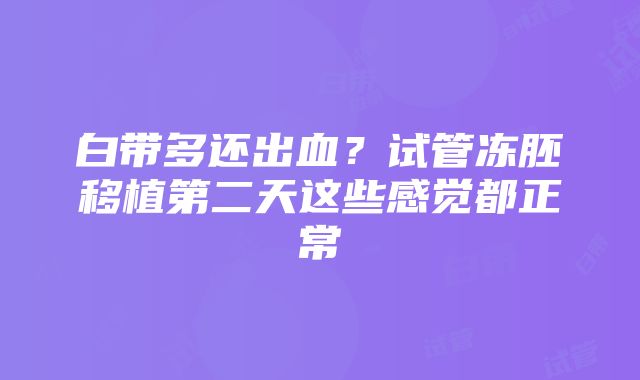 白带多还出血？试管冻胚移植第二天这些感觉都正常