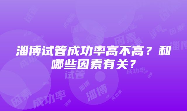 淄博试管成功率高不高？和哪些因素有关？