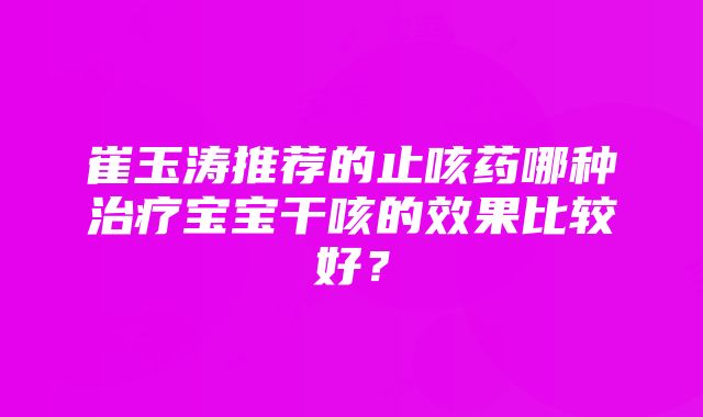 崔玉涛推荐的止咳药哪种治疗宝宝干咳的效果比较好？