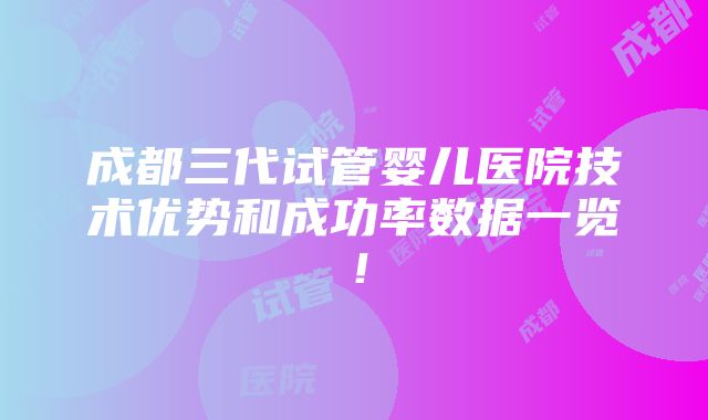 成都三代试管婴儿医院技术优势和成功率数据一览！