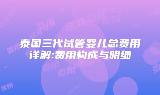 泰国三代试管婴儿总费用详解:费用构成与明细