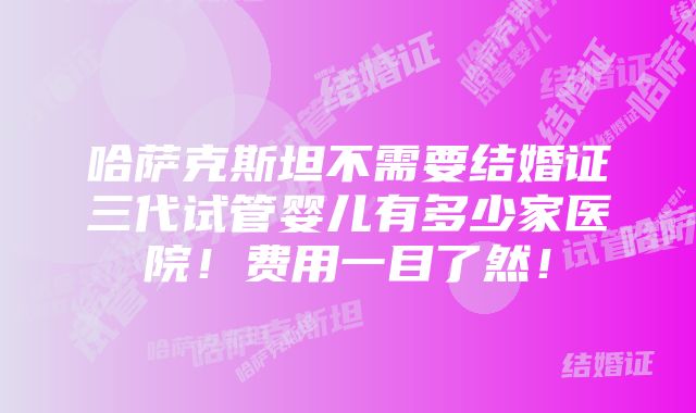 哈萨克斯坦不需要结婚证三代试管婴儿有多少家医院！费用一目了然！