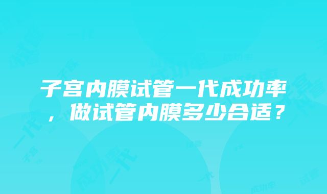 子宫内膜试管一代成功率，做试管内膜多少合适？