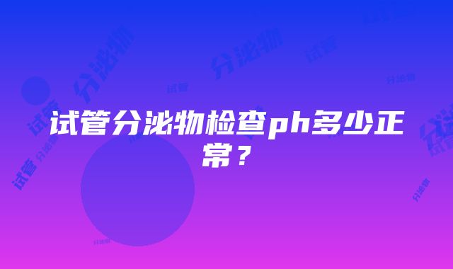 试管分泌物检查ph多少正常？