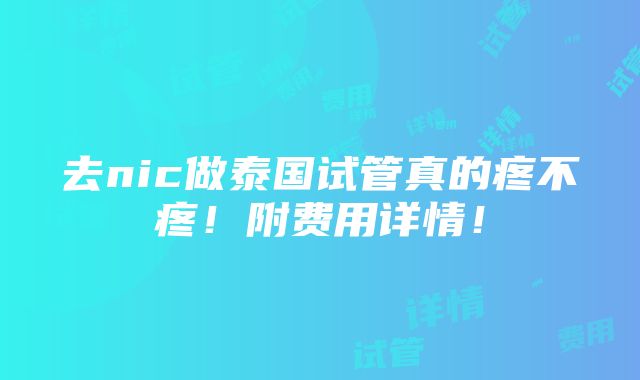 去nic做泰国试管真的疼不疼！附费用详情！