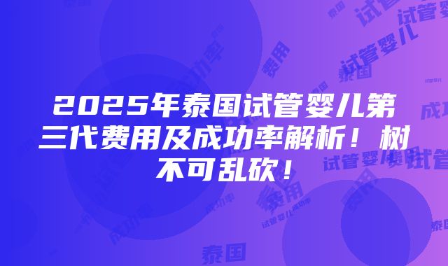 2025年泰国试管婴儿第三代费用及成功率解析！树不可乱砍！