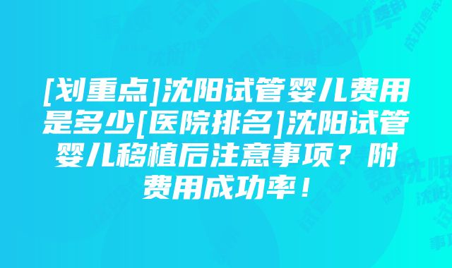 [划重点]沈阳试管婴儿费用是多少[医院排名]沈阳试管婴儿移植后注意事项？附费用成功率！