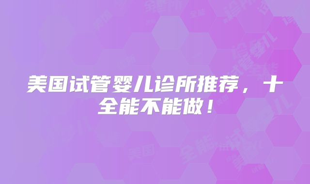 美国试管婴儿诊所推荐，十全能不能做！