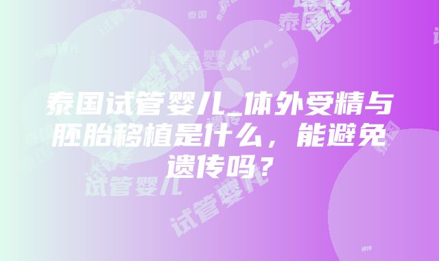 泰国试管婴儿_体外受精与胚胎移植是什么，能避免遗传吗？