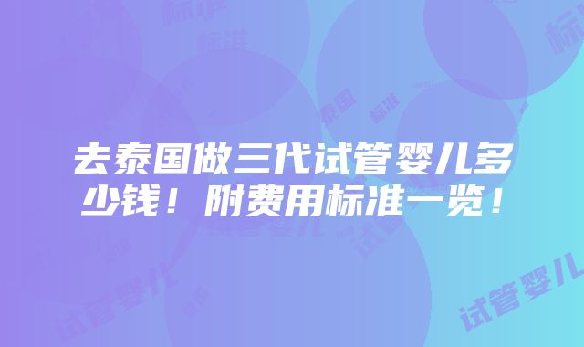 去泰国做三代试管婴儿多少钱！附费用标准一览！