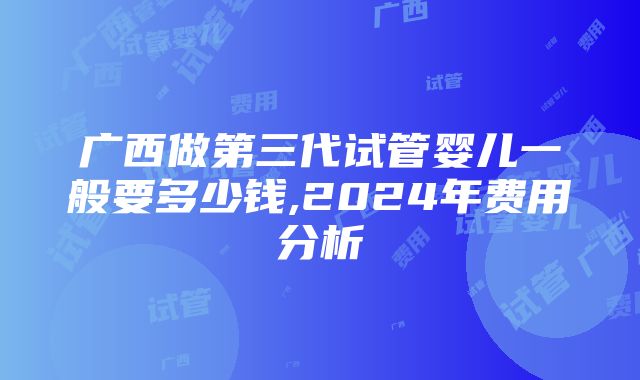 广西做第三代试管婴儿一般要多少钱,2024年费用分析