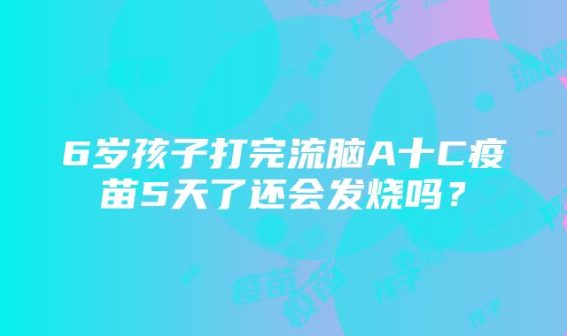 6岁孩子打完流脑A十C疫苗5天了还会发烧吗？