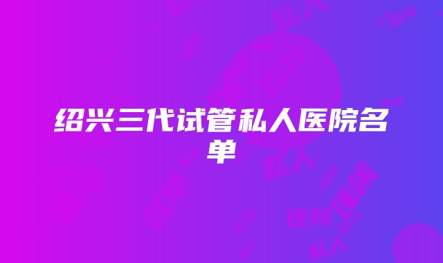 绍兴三代试管私人医院名单