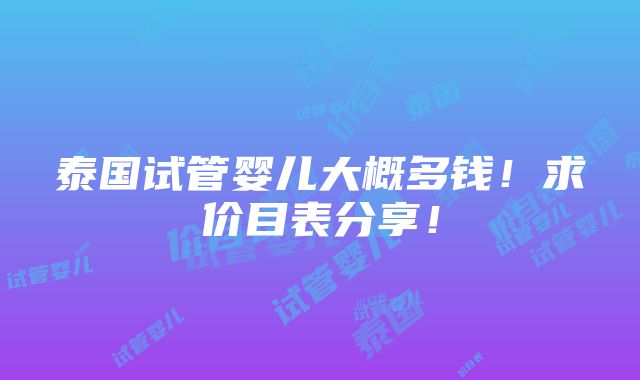 泰国试管婴儿大概多钱！求价目表分享！