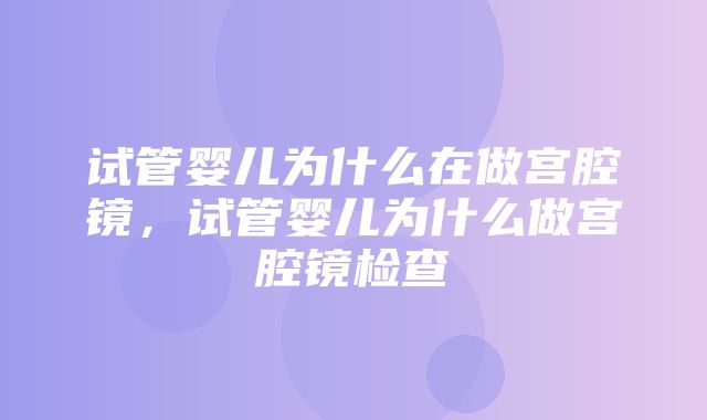 试管婴儿为什么在做宫腔镜，试管婴儿为什么做宫腔镜检查