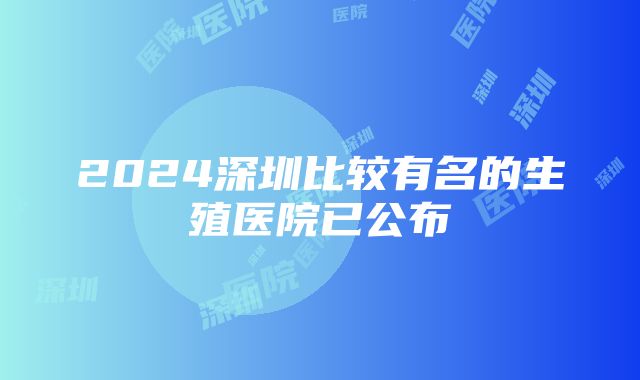 2024深圳比较有名的生殖医院已公布