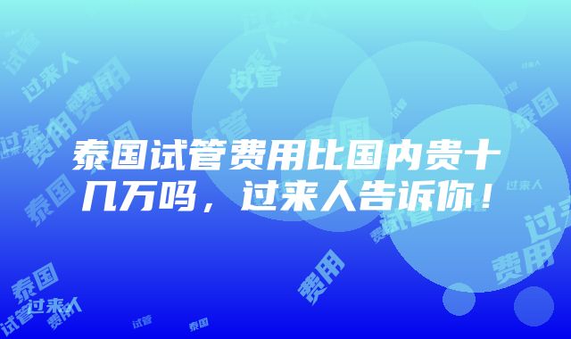 泰国试管费用比国内贵十几万吗，过来人告诉你！