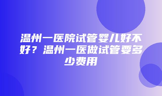 温州一医院试管婴儿好不好？温州一医做试管要多少费用