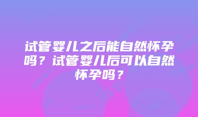 试管婴儿之后能自然怀孕吗？试管婴儿后可以自然怀孕吗？